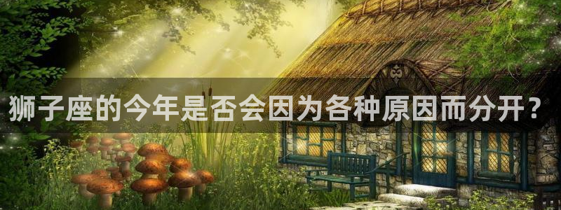 万向娱乐凯捷注册：狮子座的今年是否会因为各种原因而分开？