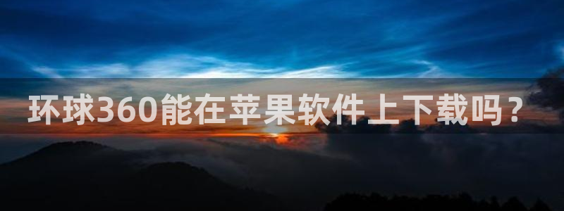 万向娱乐集团总部：环球360能在苹果软件上下载吗？