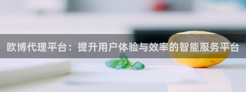 万向娱乐4代理：欧博代理平台：提升用户体验与效率的智能服务平台