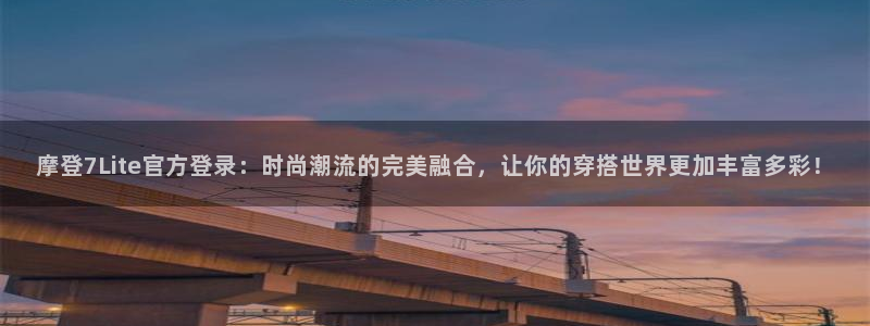 万向娱乐3登录：摩登7Lite官方登录：时尚潮流的完美融合，让你的穿搭世界更加丰