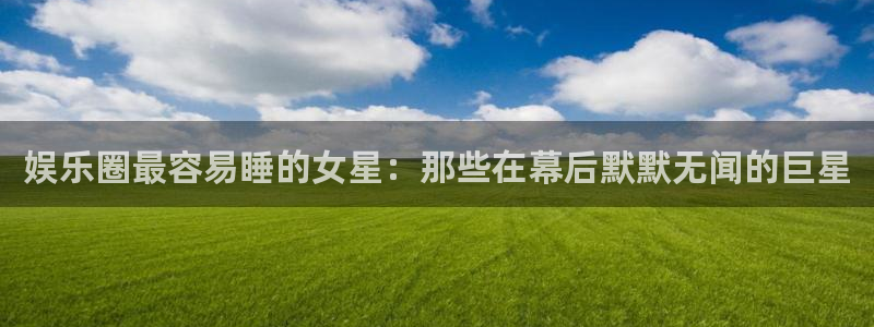 万向娱乐5注册：娱乐圈最容易睡的女星：那些在幕后默默无闻的巨星