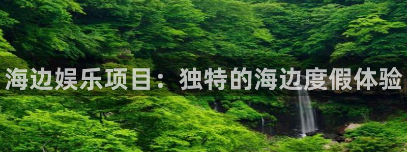 万向娱乐体育平台注册：海边娱乐项目：独特的海边度假体验