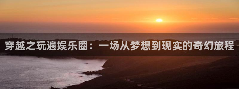 万向娱乐体育：穿越之玩遍娱乐圈：一场从梦想到现实的奇幻旅程