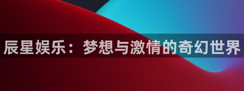 万向娱乐2平台登录：辰星娱乐：梦想与激情的奇幻世界