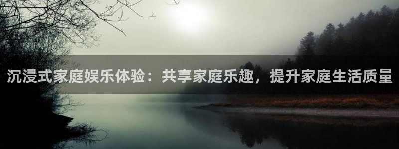 万向娱乐体育官网注册：沉浸式家庭娱乐体验：共享家庭乐趣，提升家庭生活质量