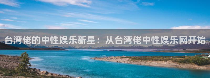 万向娱乐游戏有哪些好玩的：台湾佬的中性娱乐新星：从台湾佬中性娱乐网开始