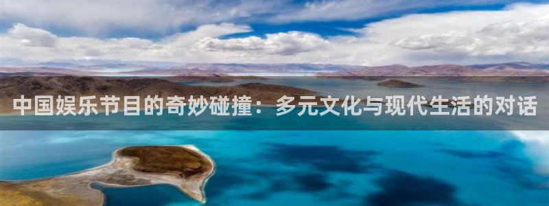 万向娱乐体育免费注册入口：中国娱乐节目的奇妙碰撞：多元文化与现代生活的对话