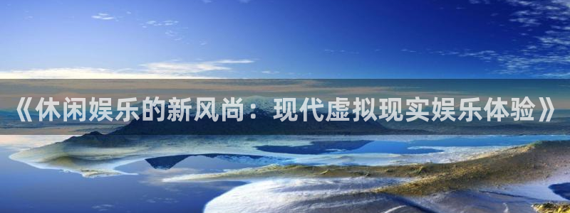 万向娱乐平台：《休闲娱乐的新风尚：现代虚拟现实娱乐体验》