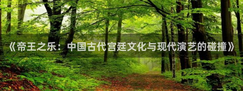 万向娱乐体育官网登录：《帝王之乐：中国古代宫廷文化与现代演艺的碰撞》