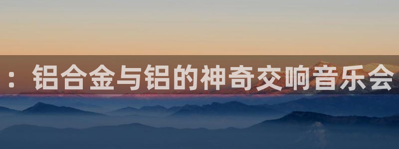 万向娱乐3注册：：铝合金与铝的神奇交响音乐会
