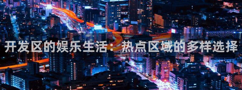 万向娱乐体育凯捷代理注册：开发区的娱乐生活：热点区域的多样选择