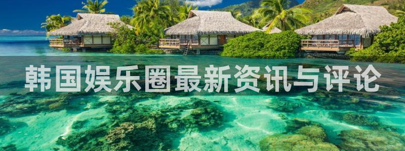 万向娱乐体育合法嘛：韩国娱乐圈最新资讯与评论