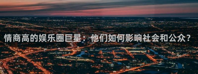 万向娱乐2登录地址：情商高的娱乐圈巨星：他们如何影响社会和公众？