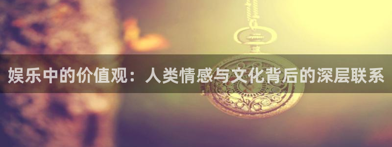 万向娱乐体育官网注册：娱乐中的价值观：人类情感与文化背后的深层联系