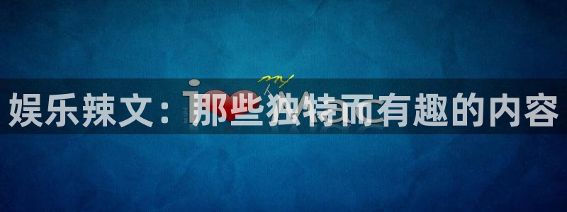 万向娱乐平台注册：娱乐辣文：那些独特而有趣的内容