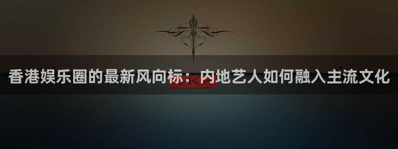 万向娱乐体育合法嘛：香港娱乐圈的最新风向标：内地艺人如何融入主流文化