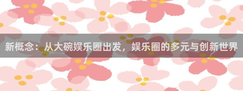 万向娱乐4官网：新概念：从大碗娱乐圈出发，娱乐圈的多元与创新世界