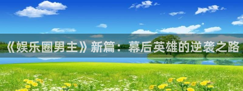 万向娱乐平台在线注册：《娱乐圈男主》新篇：幕后英雄的逆袭之路
