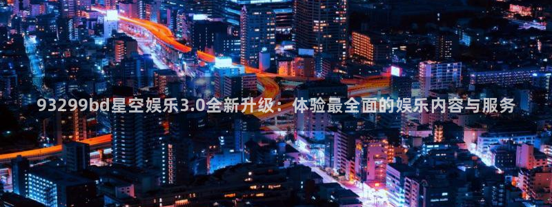 万向娱乐3登陆：93299bd星空娱乐3.0全新升级：体验最全面的娱乐内容与服务