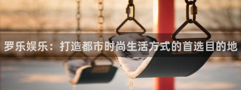 万向娱乐体育注册代理：罗乐娱乐：打造都市时尚生活方式的首选目的地